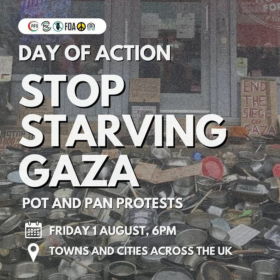 DAY OF ACTION - STOP STARVING GAZA - Pots and Pans protests ⏰ Friday 1 August, 6PM 📍 Your local area  After last Friday we must keep the pressure up. Join us in towns across Britain as we once more lay down pots and pans to demand our politicians take action to end Israel's starvation of Gaza.